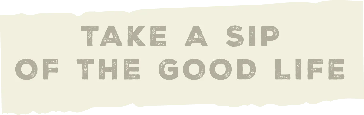 Take A Sip of the Good Life
